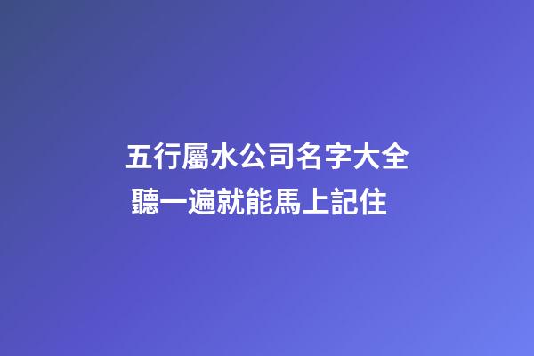 五行屬水公司名字大全 聽一遍就能馬上記住-第1張-公司起名-玄機派